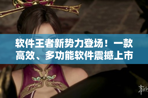 软件王者新势力登场！一款高效、多功能软件震撼上市！