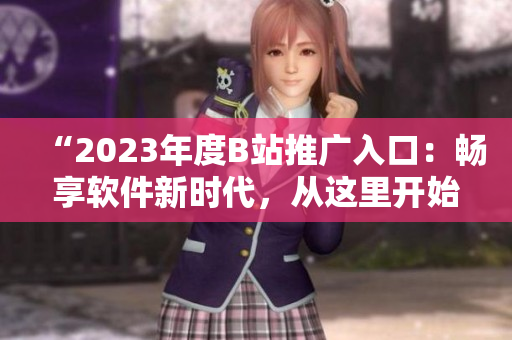 “2023年度B站推广入口：畅享软件新时代，从这里开始探索未来”
