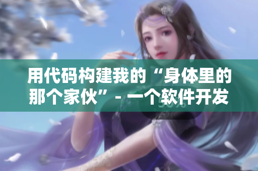 用代码构建我的“身体里的那个家伙”- 一个软件开发者的自述