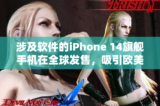 涉及软件的iPhone 14旗舰手机在全球发售，吸引欧美日韩市场期待