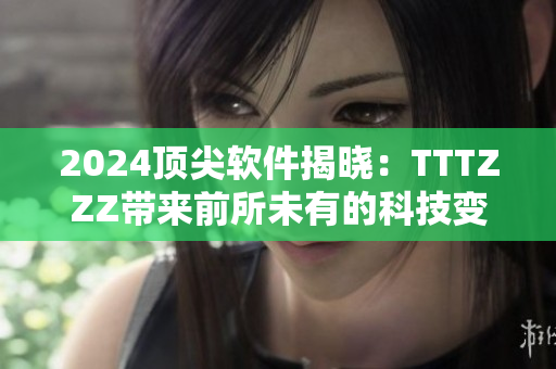 2024顶尖软件揭晓：TTTZZZ带来前所未有的科技变革！