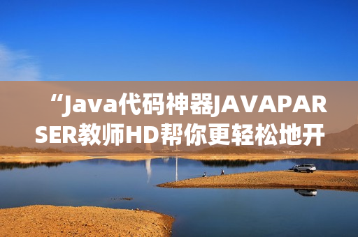 “Java代码神器JAVAPARSER教师HD帮你更轻松地开发软件”