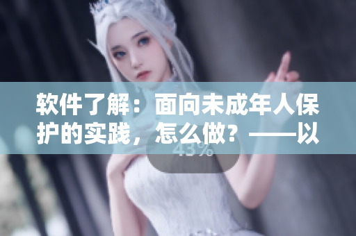 软件了解：面向未成年人保护的实践，怎么做？——以15岁女孩怀孕事件为例