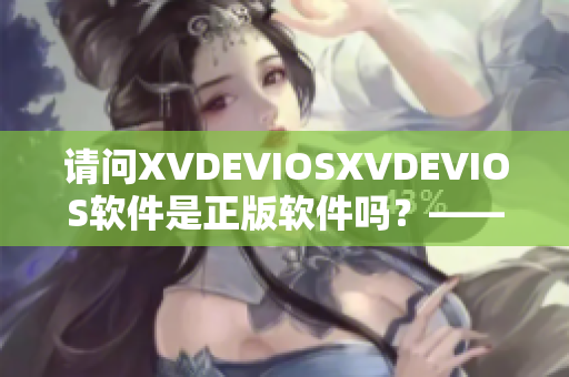 请问XVDEVIOSXVDEVIOS软件是正版软件吗？——解读官方授权问题