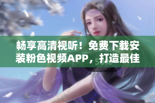 畅享高清视听！免费下载安装粉色视频APP，打造最佳苹果手机观影体验