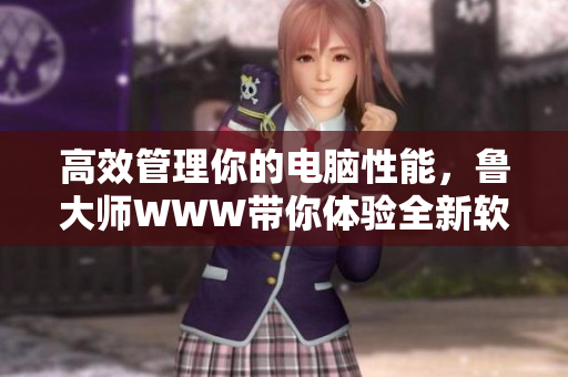 高效管理你的电脑性能，鲁大师WWW带你体验全新软件优化之旅