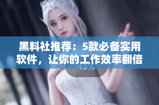 黑料社推荐：5款必备实用软件，让你的工作效率翻倍！