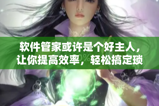 软件管家或许是个好主人，让你提高效率，轻松搞定琐事