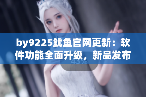 by9225鱿鱼官网更新：软件功能全面升级，新品发布