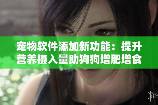 宠物软件添加新功能：提升营养摄入量助狗狗增肥增食欲