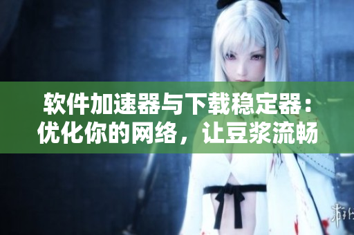 软件加速器与下载稳定器：优化你的网络，让豆浆流畅冲出萝卜！