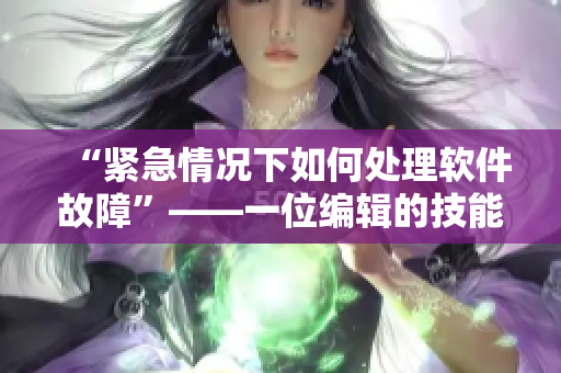 “紧急情况下如何处理软件故障”——一位编辑的技能分享
