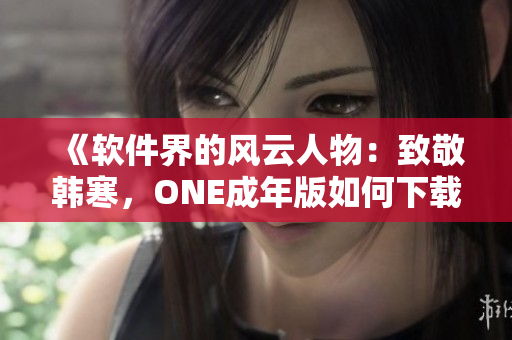《软件界的风云人物：致敬韩寒，ONE成年版如何下载？》