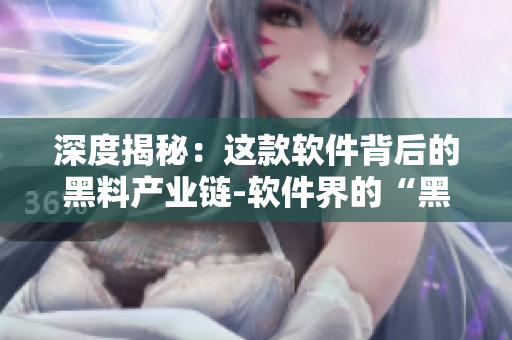 深度揭秘：这款软件背后的黑料产业链-软件界的“黑料社”