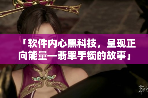 「软件内心黑科技，呈现正向能量―翡翠手镯的故事」