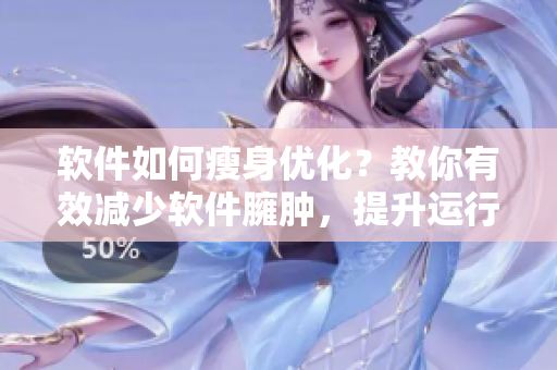 软件如何瘦身优化？教你有效减少软件臃肿，提升运行效能！