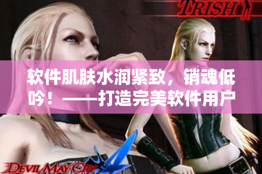 软件肌肤水润紧致，销魂低吟！——打造完美软件用户体验的秘诀！