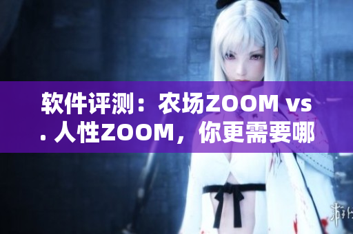 软件评测：农场ZOOM vs. 人性ZOOM，你更需要哪一个？