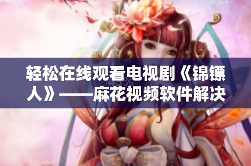 轻松在线观看电视剧《锦镖人》——麻花视频软件解决你的观影难题