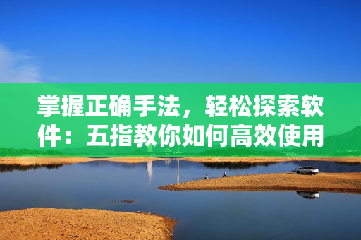掌握正确手法，轻松探索软件：五指教你如何高效使用！