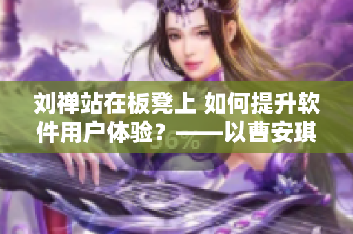 刘禅站在板凳上 如何提升软件用户体验？——以曹安琪拉为例
