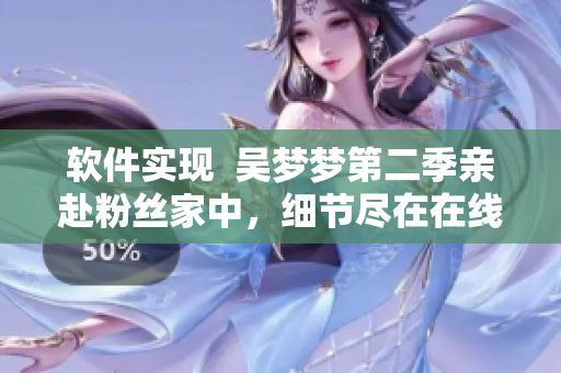 软件实现  吴梦梦第二季亲赴粉丝家中，细节尽在在线观看！
