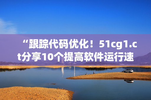 “跟踪代码优化！51cg1.ct分享10个提高软件运行速度的技巧”