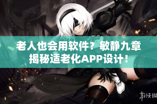 老人也会用软件？敏静九章揭秘适老化APP设计！