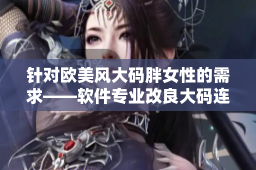 针对欧美风大码胖女性的需求——软件专业改良大码连衣裙