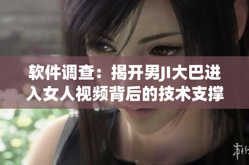 软件调查：揭开男JI大巴进入女人视频背后的技术支撑