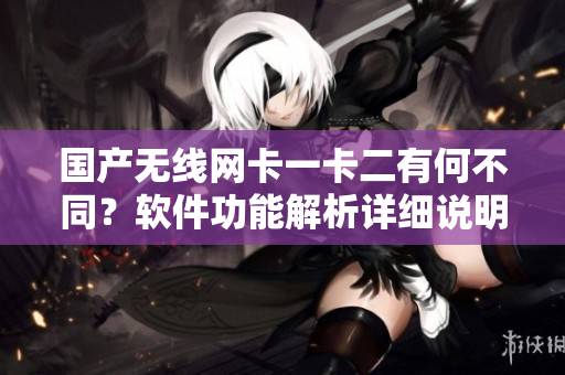 国产无线网卡一卡二有何不同？软件功能解析详细说明！
