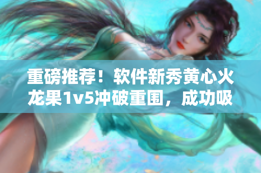 重磅推荐！软件新秀黄心火龙果1v5冲破重围，成功吸引众多用户的关注！