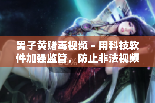 男子黄赌毒视频 - 用科技软件加强监管，防止非法视频传播