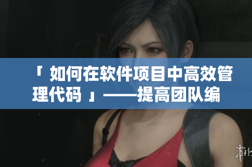 「 如何在软件项目中高效管理代码 」——提高团队编程效率的经验分享