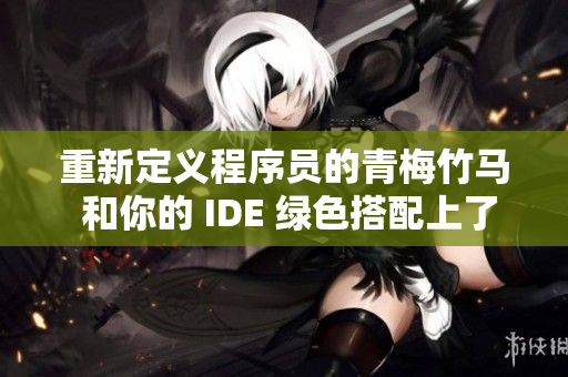 重新定义程序员的青梅竹马 和你的 IDE 绿色搭配上了？