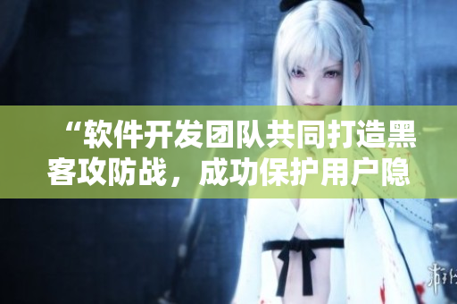 “软件开发团队共同打造黑客攻防战，成功保护用户隐私”