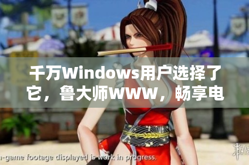 千万Windows用户选择了它，鲁大师WWW，畅享电脑顶级维护软件