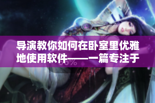 导演教你如何在卧室里优雅地使用软件——一篇专注于软件使用技巧的文章