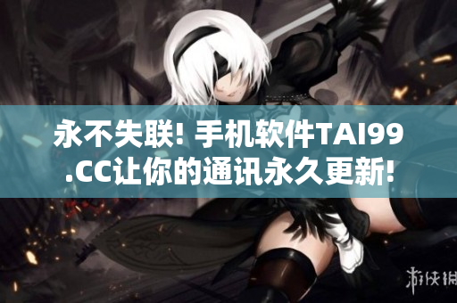 永不失联! 手机软件TAI99.CC让你的通讯永久更新!