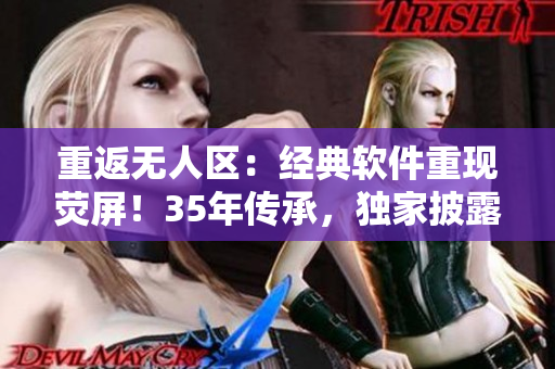 重返无人区：经典软件重现荧屏！35年传承，独家披露！