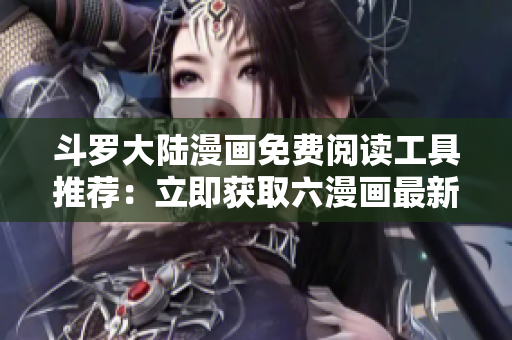 斗罗大陆漫画免费阅读工具推荐：立即获取六漫画最新版本！