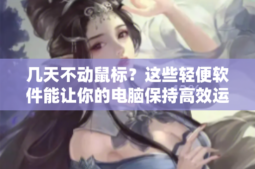 几天不动鼠标？这些轻便软件能让你的电脑保持高效运转！