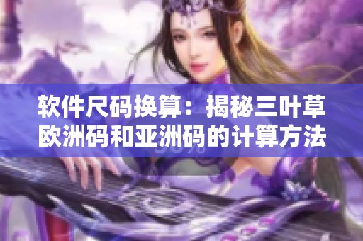 软件尺码换算：揭秘三叶草欧洲码和亚洲码的计算方法