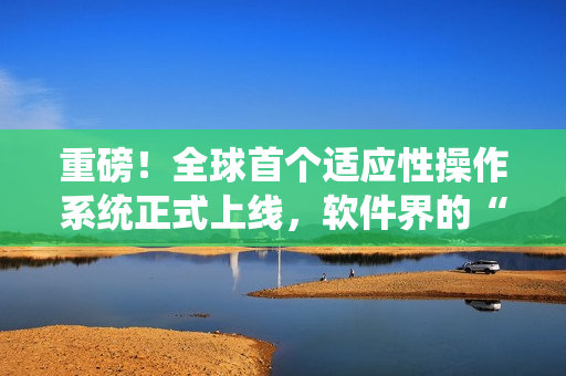 重磅！全球首个适应性操作系统正式上线，软件界的“凹凸男”！