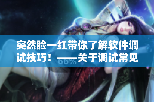 突然脸一红带你了解软件调试技巧！——关于调试常见问题及解决方法的分享