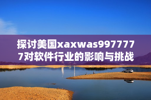 探讨美国xaxwas9977777对软件行业的影响与挑战：专家解析