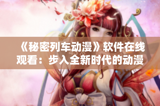 《秘密列车动漫》软件在线观看：步入全新时代的动漫体验！