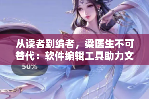 从读者到编者，梁医生不可替代：软件编辑工具助力文章优化