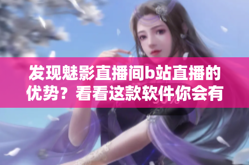 发现魅影直播间b站直播的优势？看看这款软件你会有更多惊喜！