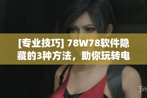 [专业技巧] 78W78软件隐藏的3种方法，助你玩转电脑